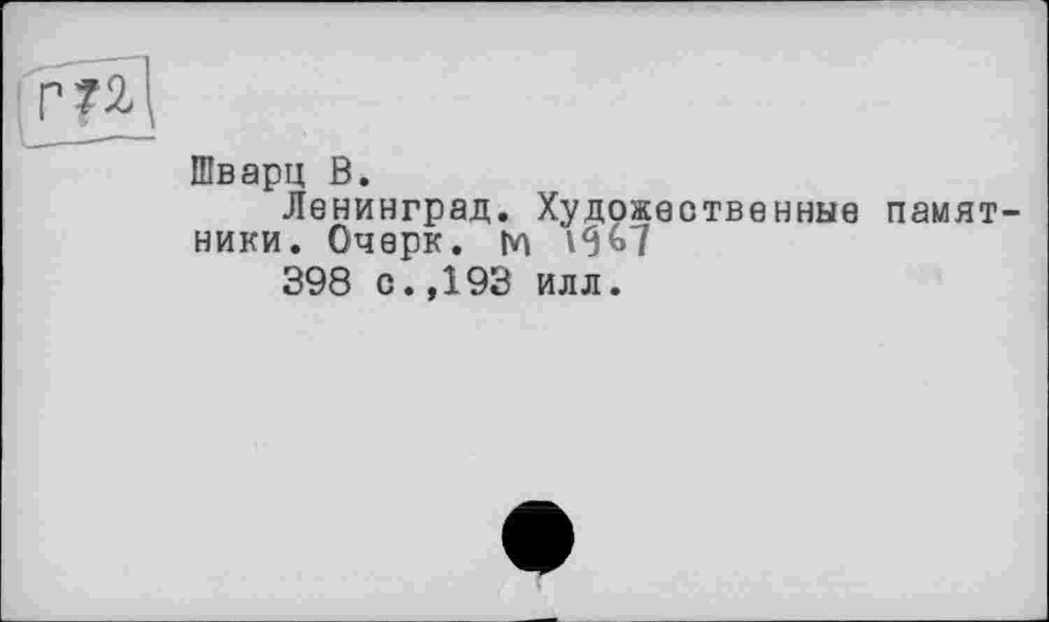 ﻿Шварц В.
Ленинград. Художественные памятники. Очерк. М 19^7
398 с.,193 илл.